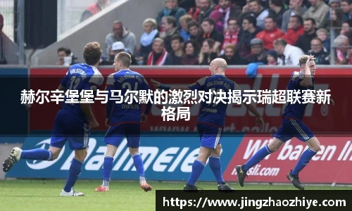 赫尔辛堡堡与马尔默的激烈对决揭示瑞超联赛新格局